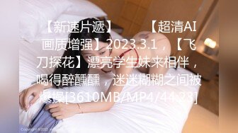 【新速片遞】⭐⭐⭐【超清AI画质增强】2023.3.1，【飞刀探花】漂亮学生妹来相伴，喝得醉醺醺，迷迷糊糊之间被爆操[3610MB/MP4/44:23]