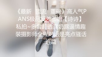 《最新✅顶流✅重磅》高人气PANS极品反差御姐【诗诗】私拍~多套超透露奶露逼情趣装摄影师全程对话是亮点骚话连篇