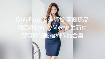 OnlyFans 反差骚货 亚裔极品网红@LonelyMeow 最新付费订阅啪啪福利作品合集