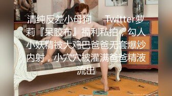 清纯反差小母狗❤️Twitter萝莉『呆胶布』福利私拍，勾人小妖精被大鸡巴爸爸无套爆炒内射，小穴穴被灌满爸爸精液流出