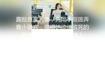 露脸良家人妻，先用手指拨弄爽小骚穴，搞得她欲仙欲死的叫床，再用鸡巴磨蹭她！