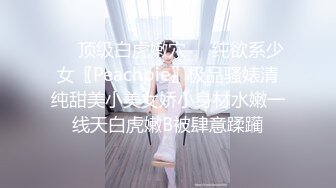 ❤️顶级白虎嫩穴❤️纯欲系少女〖Peachpie〗极品骚婊清纯甜美小美女娇小身材水嫩一线天白虎嫩B被肆意蹂躏