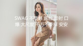 SWAG 不要解 露脸 颜射 口爆 大尺度 千万不要解 安安