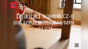 【新速片遞】长治传媒 CZ-0005 好色按摩师[395M/MP4/21:03]