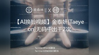 【AI换脸视频】金泰妍[Taeyeon]无码中出干2次