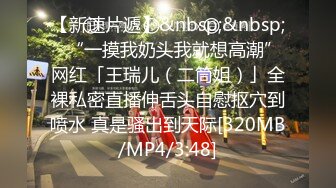 【新速片遞】&nbsp;&nbsp;✨“一摸我奶头我就想高潮”网红「王瑞儿（二筒姐）」全裸私密直播伸舌头自慰抠穴到喷水 真是骚出到天际[320MB/MP4/3:48]