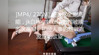 [MP4/ 270M] 纯欲JK全剧高能，jk白袜学妹在小旅馆被操多次高潮，初经人事的粉嫩激发原始欲望