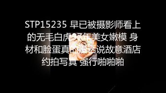 STP15235 早已被摄影师看上的无毛白虎97年美女嫩模 身材和脸蛋真的没话说故意酒店约拍写真 强行啪啪啪