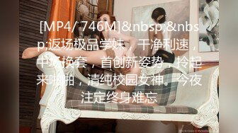 [MP4/ 746M]&nbsp;&nbsp;返场极品学妹，干净利速，中场换套，首创新姿势，拎起来啪啪，清纯校园女神。今夜注定终身难忘