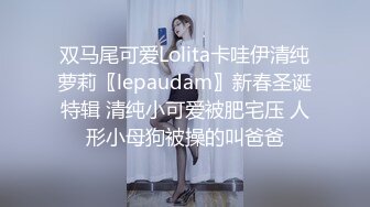 双马尾可爱Lolita卡哇伊清纯萝莉〖lepaudam〗新春圣诞特辑 清纯小可爱被肥宅压 人形小母狗被操的叫爸爸