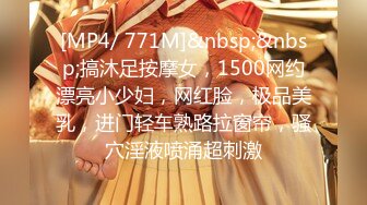 [MP4/ 771M]&nbsp;&nbsp;搞沐足按摩女，1500网约漂亮小少妇，网红脸，极品美乳，进门轻车熟路拉窗帘，骚穴淫液喷涌超刺激