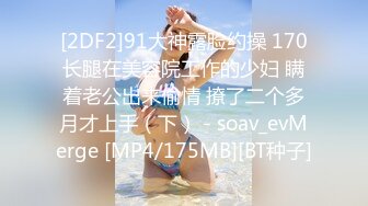 [2DF2]91大神露脸约操 170长腿在美容院工作的少妇 瞒着老公出来偷情 撩了二个多月才上手（下） - soav_evMerge [MP4/175MB][BT种子]