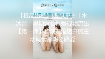 【极品嫩模】糖心UP主「水冰月」早期露脸性爱视频流出【第一弹】和炮友酒店开房主动调情舔鸡巴做爱