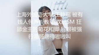 上海外国语大学 王静瑶 被有钱人包养调教 喜欢玩SM 狂舔金主的菊花和脚 屁眼被强行灌肠痛得嗷嗷叫