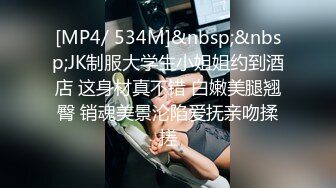 [MP4/ 534M]&nbsp;&nbsp;JK制服大学生小姐姐约到酒店 这身材真不错 白嫩美腿翘臀 销魂美景沦陷爱抚亲吻揉搓