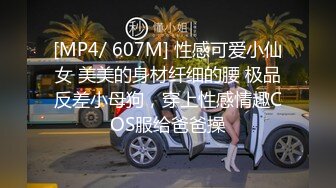 [MP4/ 607M] 性感可爱小仙女 美美的身材纤细的腰 极品反差小母狗，穿上性感情趣COS服给爸爸操