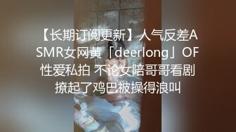 【长期订阅更新】人气反差ASMR女网黄「deerlong」OF性爱私拍 不论女陪哥哥看剧撩起了鸡巴被操得浪叫