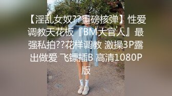 【淫乱女奴??重磅核弹】性爱调教天花板『BM大官人』最强私拍??花样调教 激操3P露出做爱 飞镖插B 高清1080P版