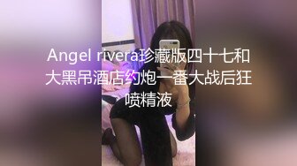 Angel rivera珍藏版四十七和大黑吊酒店约炮一番大战后狂喷精液