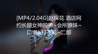 [MP4/2.04G]赵探花 酒店网约长腿女神啪啪~会所撩妹~口爆~打飞机~二部