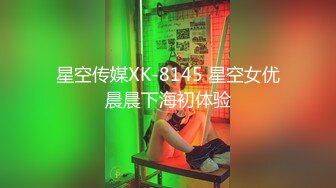 星空传媒XK-8145 星空女优晨晨下海初体验