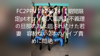 FC2PPV 2874424 【期間限定ptオフ・個人撮影】不義理の旦那の為に廻され続けた若妻　容赦ない2本のバイブ責めに悶絶・・・