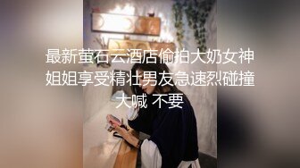 最新萤石云酒店偷拍大奶女神姐姐享受精壮男友急速烈碰撞大喊 不要