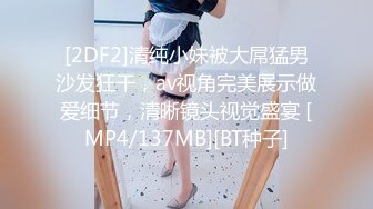 [2DF2]清纯小妹被大屌猛男沙发狂干，av视角完美展示做爱细节，清晰镜头视觉盛宴 [MP4/137MB][BT种子]