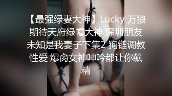 【最强绿妻大神】Lucky 万狼期待天府绿帽大神 深圳朋友未知是我妻子下集2 狗链调教性爱 爆肏女神呻吟都让你飙精