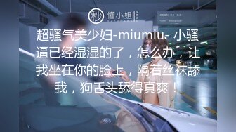 超骚气美少妇-miumiu- 小骚逼已经湿湿的了，怎么办，让我坐在你的脸上，隔着丝袜舔我，狗舌头舔得真爽！