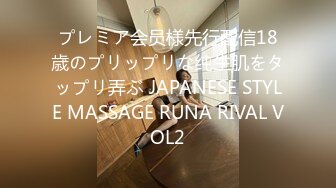 プレミア会员様先行配信18歳のプリップリな纯生肌をタップリ弄ぶ JAPANESE STYLE MASSAGE RUNA RIVAL VOL2