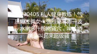 STP30405 私人健身教练！气质短发美女！强烈要求秀一波，水嫩多汁粉嫩骚穴，呻吟娇喘，叫起来超级骚