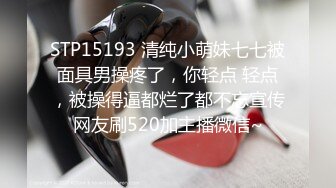 STP15193 清纯小萌妹七七被面具男操疼了，你轻点 轻点，被操得逼都烂了都不忘宣传网友刷520加主播微信~