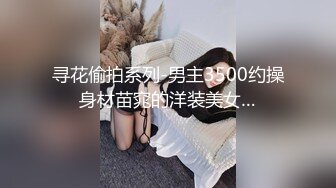 寻花偷拍系列-男主3500约操身材苗窕的洋装美女…