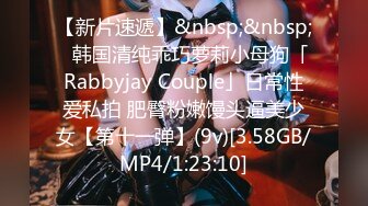 【新片速遞】&nbsp;&nbsp;✨韩国清纯乖巧萝莉小母狗「Rabbyjay Couple」日常性爱私拍 肥臀粉嫩馒头逼美少女【第十一弹】(9v)[3.58GB/MP4/1:23:10]