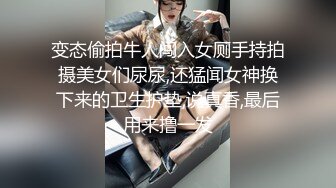 变态偷拍牛人闯入女厕手持拍摄美女们尿尿,还猛闻女神换下来的卫生护垫,说真香,最后用来撸一发