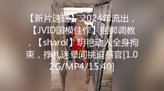 【新片速遞】 2024年流出，【JVID国模佳作】捆绑调教，【sharol】明艳动人全身拘束，挣扎迷晕间挑逗感官[1.02G/MP4/15:40]