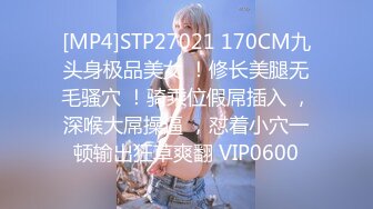 [MP4]STP27021 170CM九头身极品美女 ！修长美腿无毛骚穴 ！骑乘位假屌插入 ，深喉大屌操逼 ，怼着小穴一顿输出狂草爽翻 VIP0600