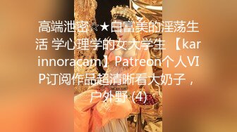 高端泄密☆★白富美的淫荡生活 学心理学的女大学生 【karinnoracam】Patreon个人VIP订阅作品超清晰看大奶子，户外野 (4)